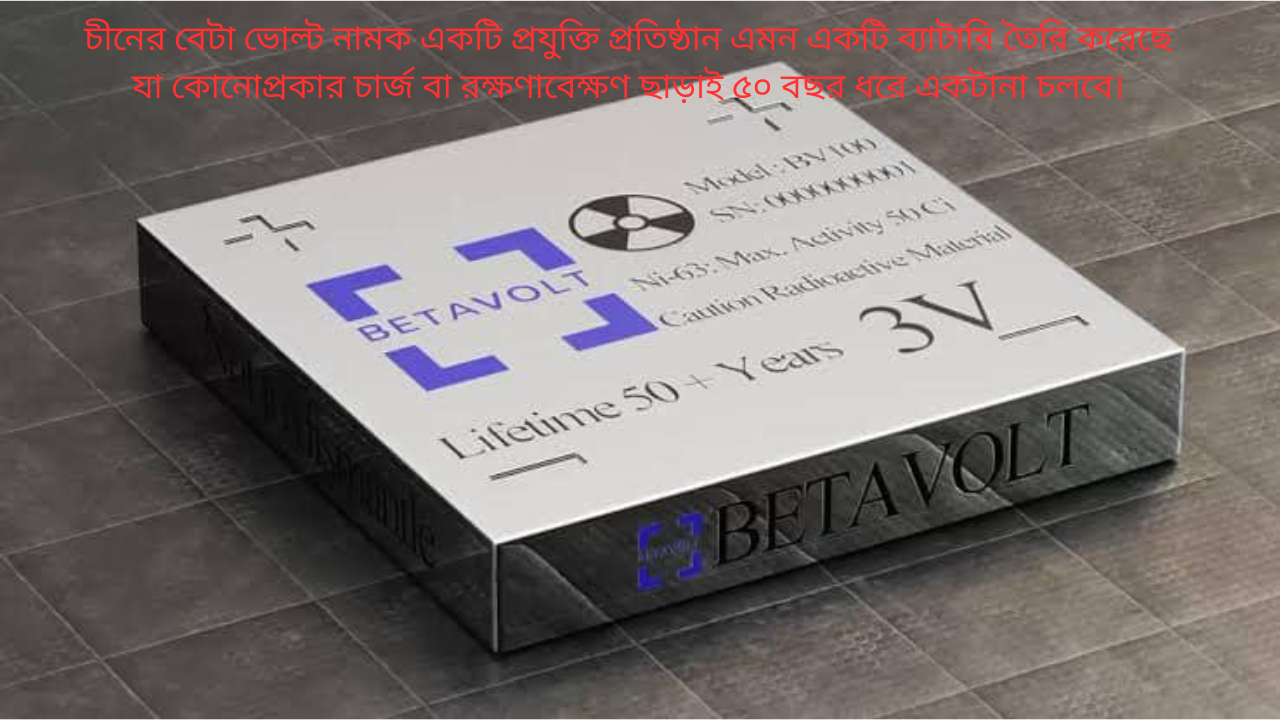 চীনের বেটা ভোল্ট নামক একটি প্রযুক্তি প্রতিষ্ঠান এমন একটি ব্যাটারি তৈরি করেছে যা কোনোপ্রকার চার্জ বা রক্ষণাবেক্ষণ ছাড়াই ৫০ বছর ধরে একটানা চলবে।