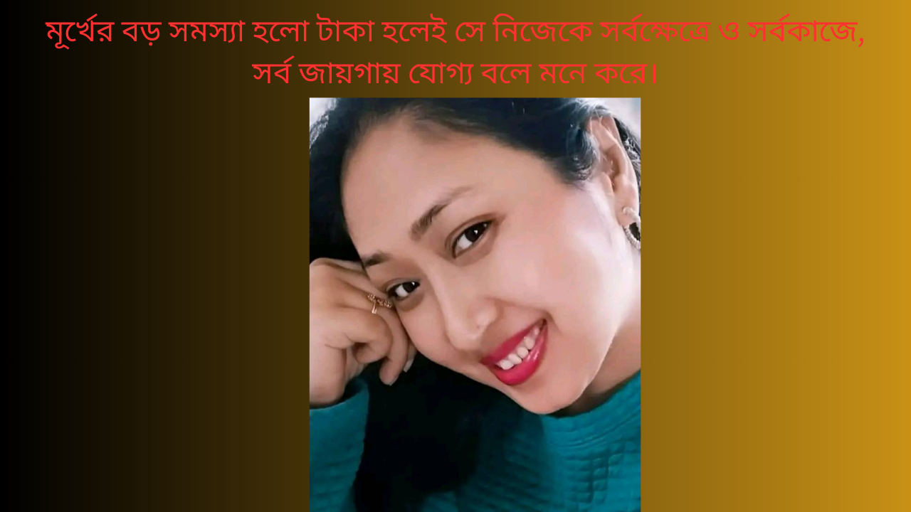 মূর্খের বড় সমস্যা হলো টাকা হলেই সে নিজেকে সর্বক্ষেত্রে ও সর্বকাজে, সর্ব জায়গায় যোগ্য বলে মনে করে।