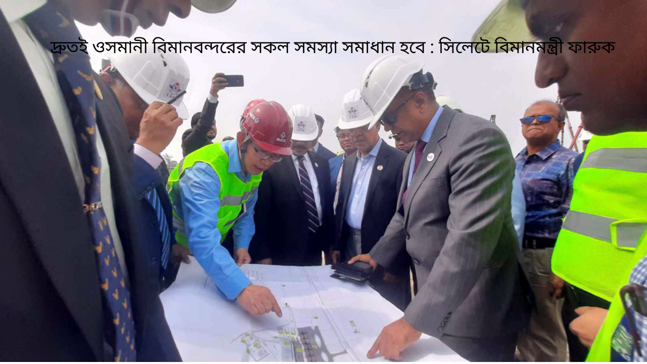 দ্রুতই ওসমানী বিমানবন্দরের সকল সমস্যা সমাধান হবে : সিলেটে বিমানমন্ত্রী ফারুক